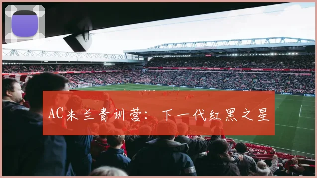 AC米兰青训营:下一代红黑之星