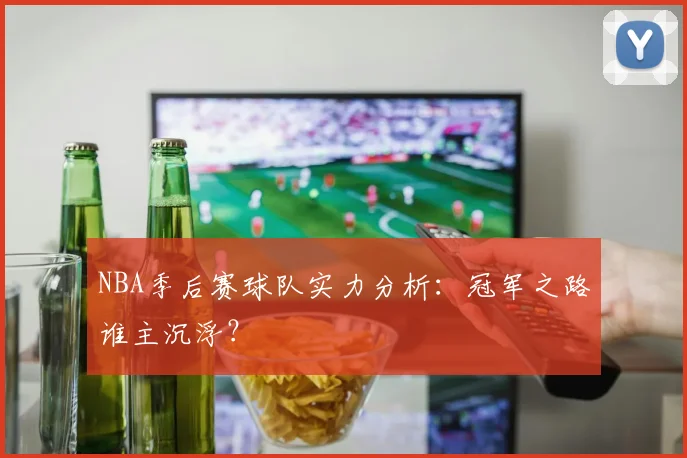 NBA季后赛球队实力分析：冠军之路谁主沉浮？